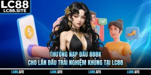 Thưởng Nạp Đầu 888K Cho Lần Đầu Trải Nghiệm Khủng Tại LC88